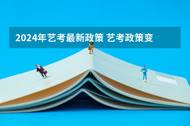2024年艺考最新政策 艺考政策变化2024 2024年高考艺考政策