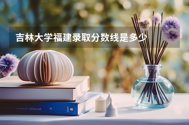 吉林大学福建录取分数线是多少