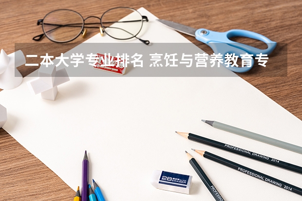 二本大学专业排名 烹饪与营养教育专业课程 那些学校有烹饪专业学校?