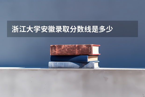 浙江大学安徽录取分数线是多少
