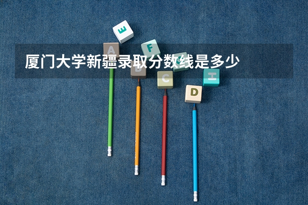 厦门大学新疆录取分数线是多少