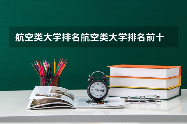 航空类大学排名航空类大学排名前十 航天航空类专业大学排名 航空宇航科学与技术专业排名大学