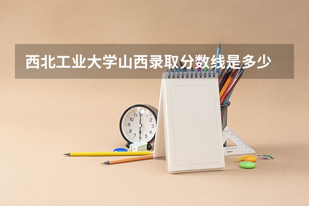 西北工业大学山西录取分数线是多少