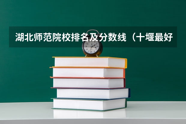 湖北师范院校排名及分数线（十堰最好的大学排名）