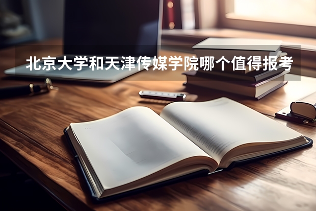 北京大学和天津传媒学院哪个值得报考（录取分数线对比）