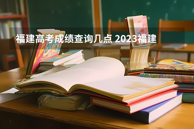 福建高考成绩查询几点 2023福建省高考出分时间 福建高考分数查询时间