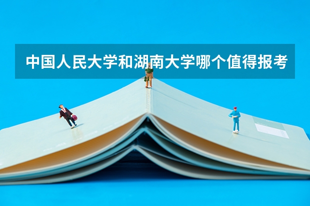 中国人民大学和湖南大学哪个值得报考（录取分数线对比）