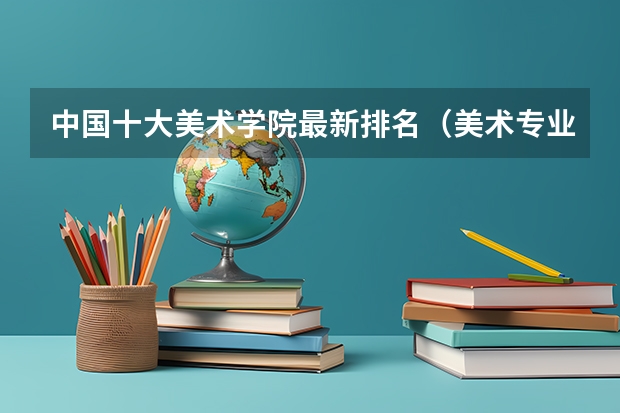 中国十大美术学院最新排名（美术专业大学排名及录取分数线）