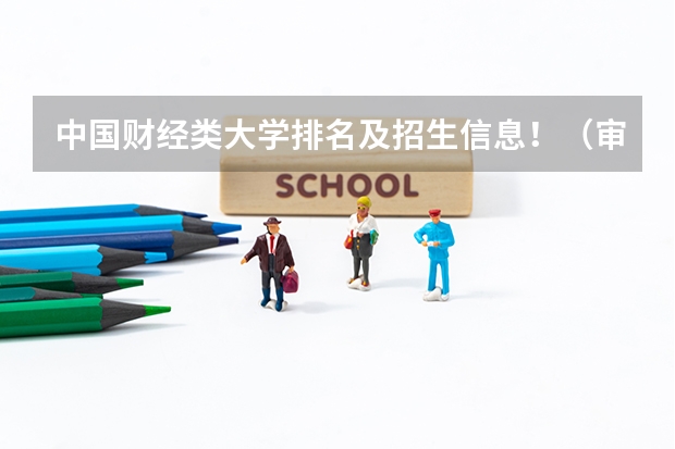 中国财经类大学排名及招生信息!(审计专业学校全国排名)