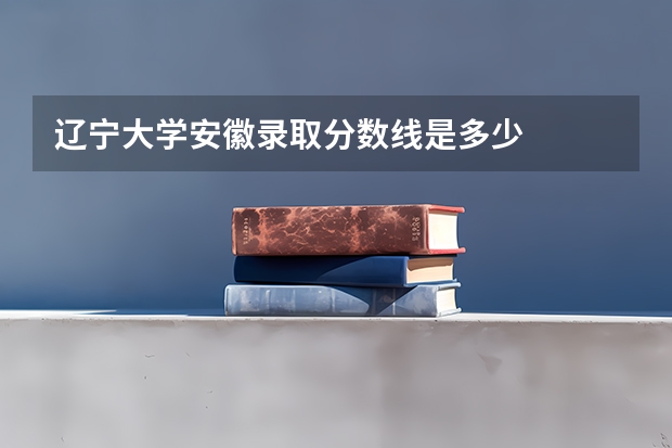 辽宁大学安徽录取分数线是多少