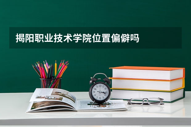 揭阳职业技术学院位置偏僻吗