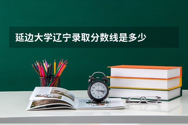 延边大学辽宁录取分数线是多少
