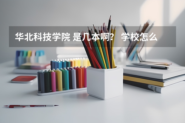 华北科技学院 是几本啊？ 学校怎么样？