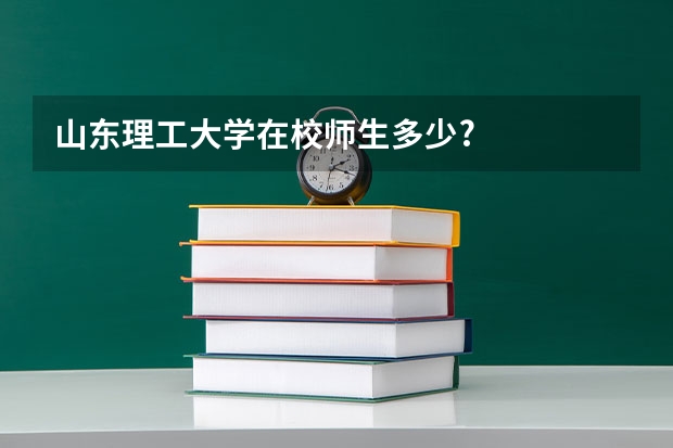 山东理工大学在校师生多少?