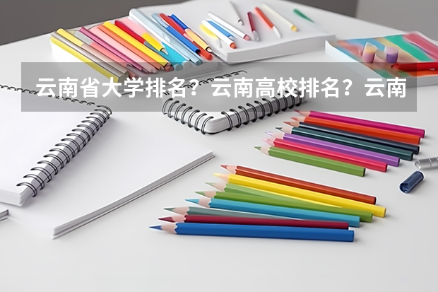 云南省大学排名？云南高校排名？云南一本二本院校排名？云南有哪些一本二本大学院校？