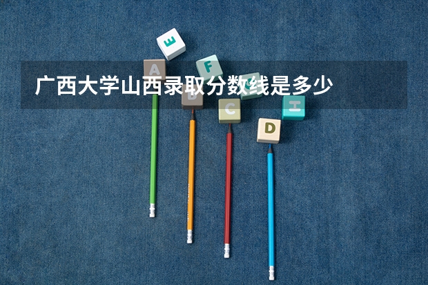 广西大学山西录取分数线是多少
