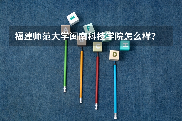 福建师范大学闽南科技学院怎么样？