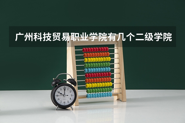 广州科技贸易职业学院有几个二级学院 广州科技贸易职业学院升本率