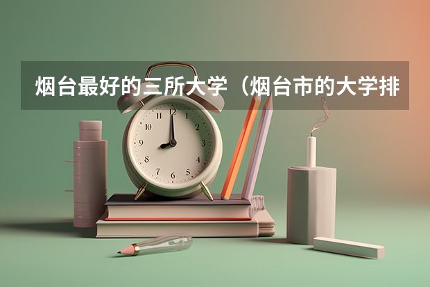 烟台最好的三所大学（烟台市的大学排名一览表）