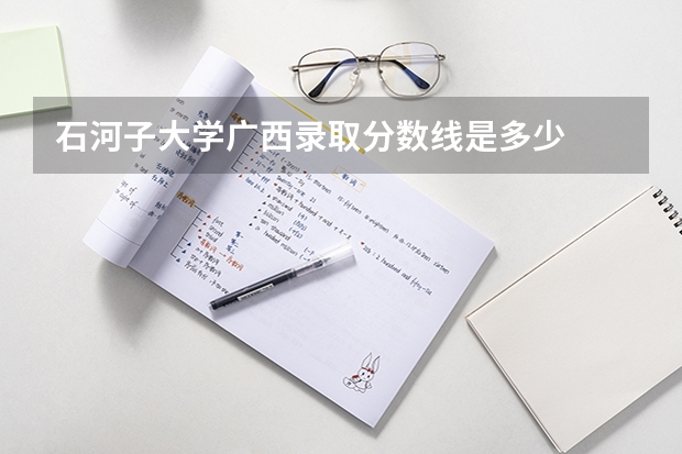 石河子大学广西录取分数线是多少