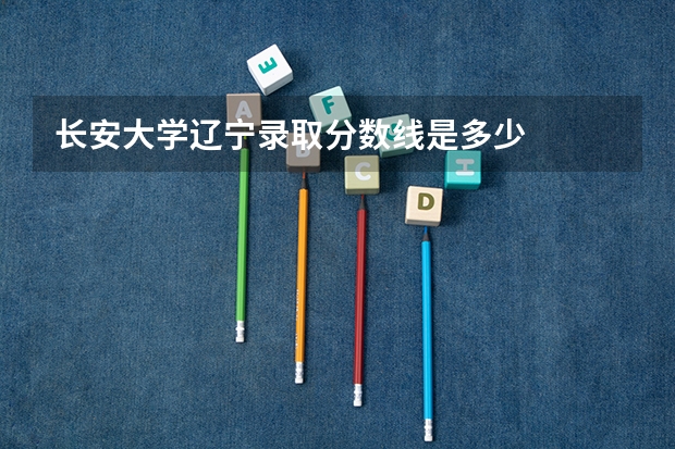 长安大学辽宁录取分数线是多少
