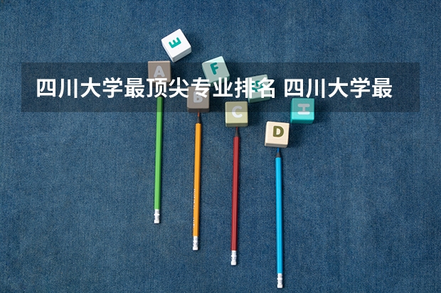 四川大学最顶尖专业排名 四川大学最强的专业