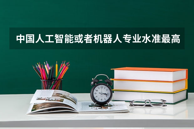 中国人工智能或者机器人专业水准最高的高校有哪些？