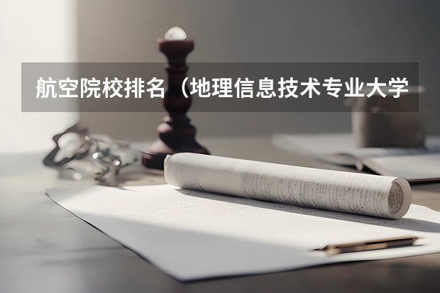航空院校排名（地理信息技术专业大学排名）