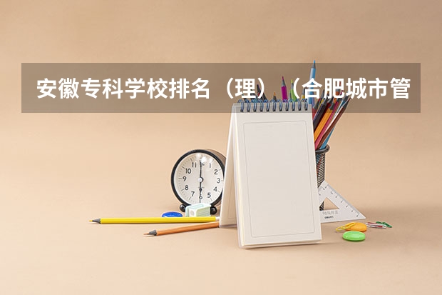 安徽专科学校排名（理）（合肥城市管理学校好不好）