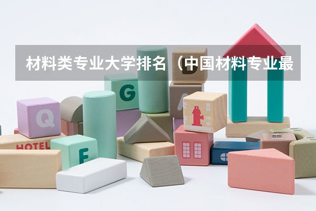 材料类专业大学排名（中国材料专业最好的大学排名）