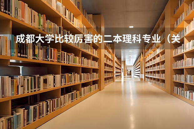 成都大学比较厉害的二本理科专业（关于四川好的二本院校介绍）