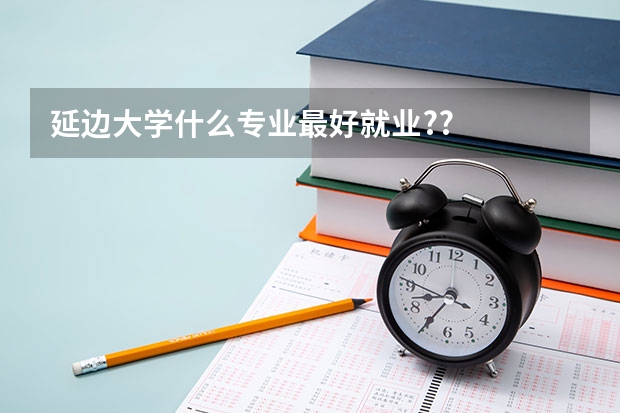延边大学什么专业最好就业??