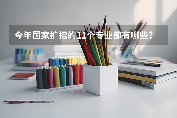 今年国家扩招的11个专业都有哪些?