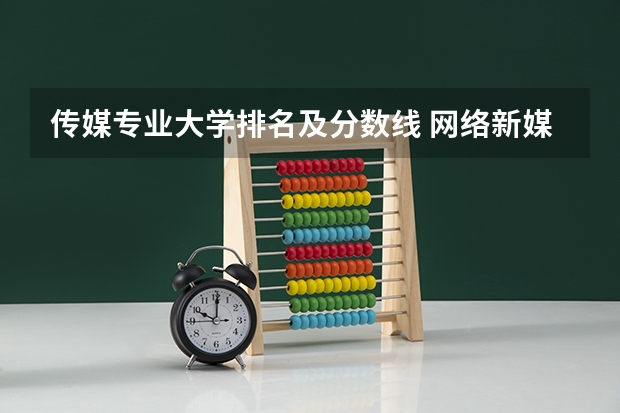 传媒专业大学排名及分数线 网络新媒体的专业排名