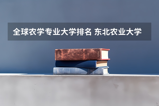 全球农学专业大学排名 东北农业大学专业排名