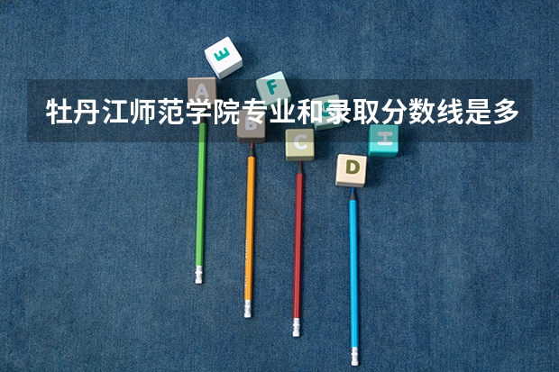 牡丹江师范学院专业和录取分数线是多少