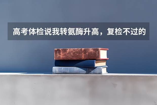 高考体检说我转氨酶升高，复检不过的话会限制我报考什么专业?