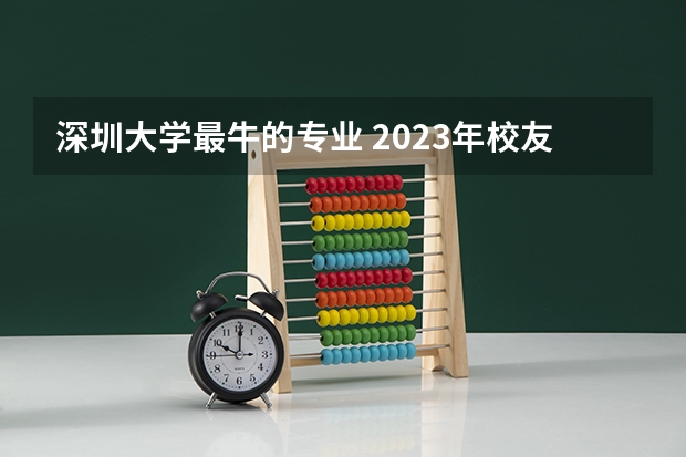 深圳大学最牛的专业 2023年校友会深圳大学各专业排名