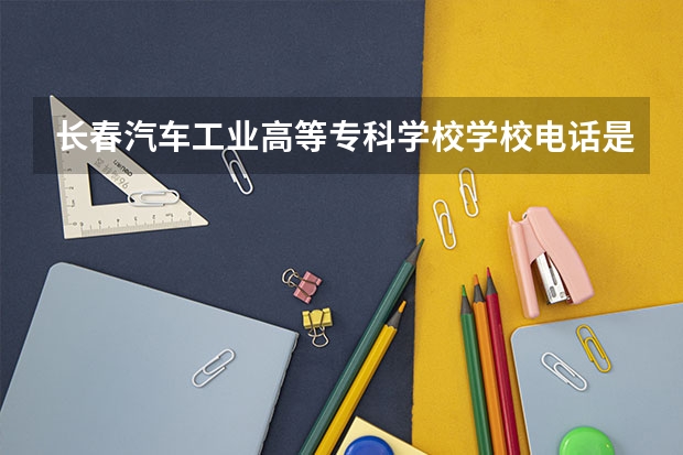 长春汽车工业高等专科学校学校电话是多少