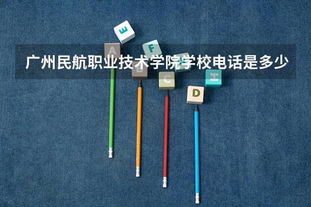 广州民航职业技术学院学校电话是多少