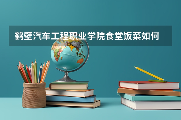 鹤壁汽车工程职业学院食堂饭菜如何