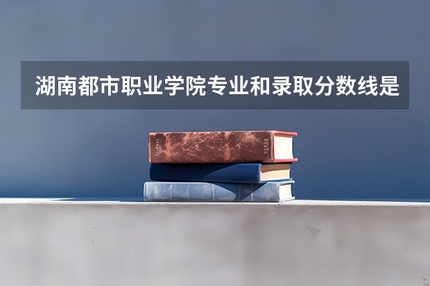 湖南都市职业学院专业和录取分数线是多少