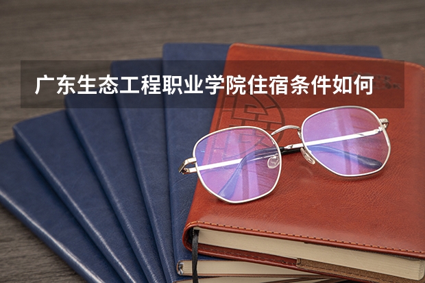广东生态工程职业学院住宿条件如何