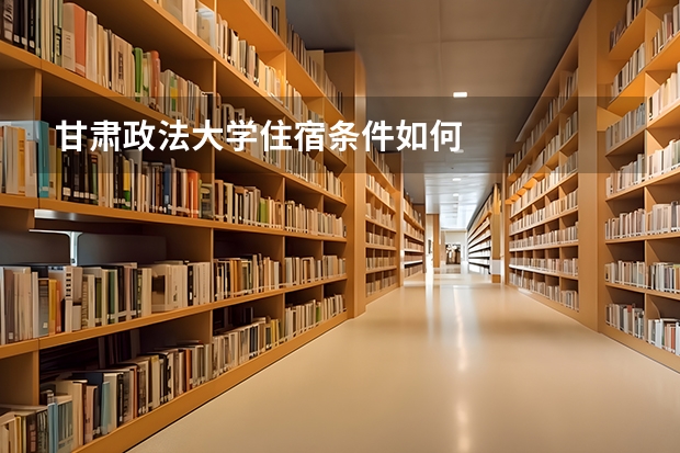 甘肃政法大学住宿条件如何