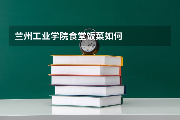 兰州工业学院食堂饭菜如何