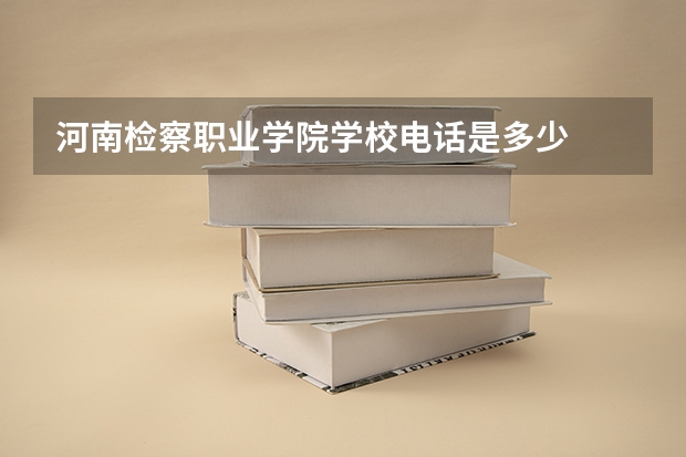 河南检察职业学院学校电话是多少