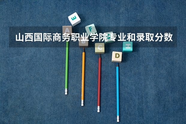 山西国际商务职业学院专业和录取分数线是多少