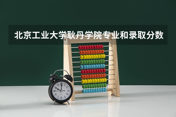 北京工业大学耿丹学院专业和录取分数线是多少