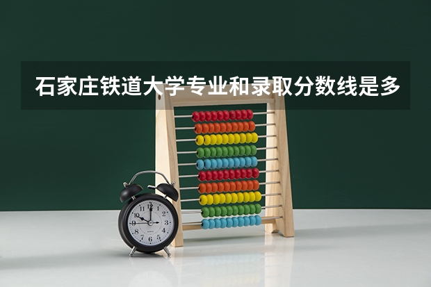 石家庄铁道大学专业和录取分数线是多少