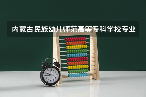内蒙古民族幼儿师范高等专科学校专业和录取分数线是多少